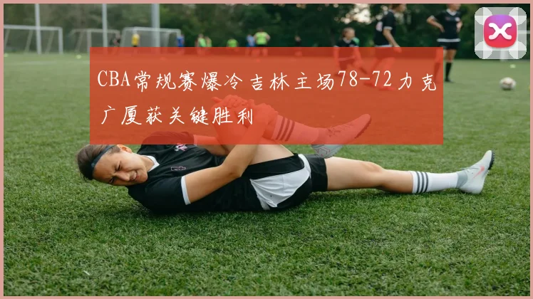 CBA常规赛爆冷吉林主场78-72力克广厦获关键胜利