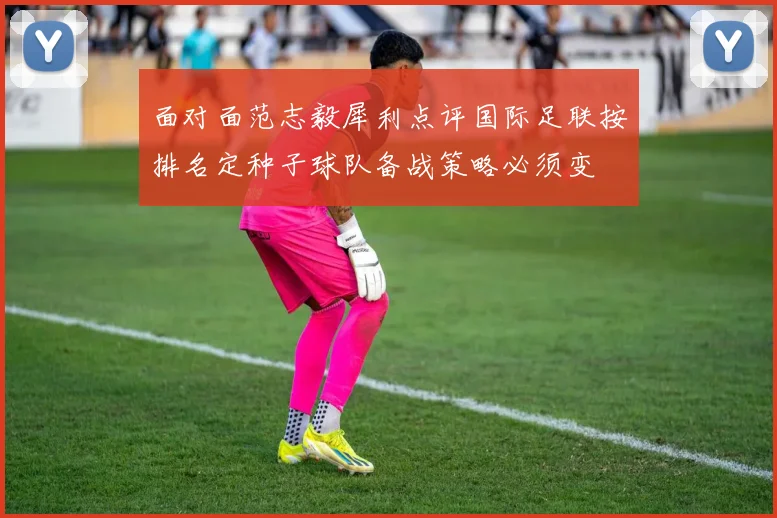 面对面范志毅犀利点评国际足联按排名定种子球队备战策略必须变