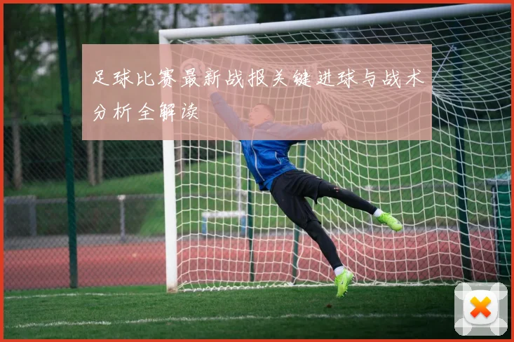 足球比赛最新战报关键进球与战术分析全解读