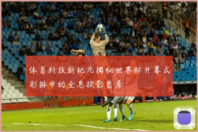 体育科技新纪元揭秘世界杯开幕式彩排中的全息投影首秀